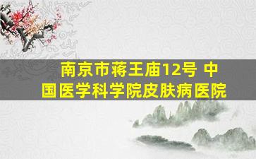 南京市蒋王庙12号 中国医学科学院皮肤病医院